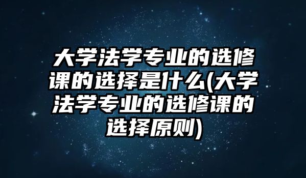 大學(xué)法學(xué)專業(yè)的選修課的選擇是什么(大學(xué)法學(xué)專業(yè)的選修課的選擇原則)