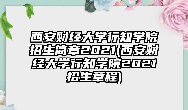 西安財(cái)經(jīng)大學(xué)行知學(xué)院招生簡(jiǎn)章2021(西安財(cái)經(jīng)大學(xué)行知學(xué)院2021招生章程)