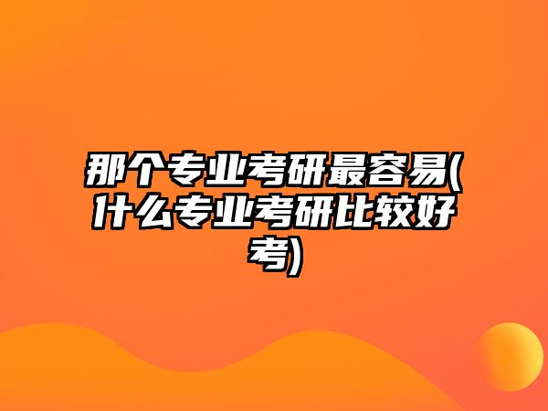 那個(gè)專業(yè)考研最容易(什么專業(yè)考研比較好考)