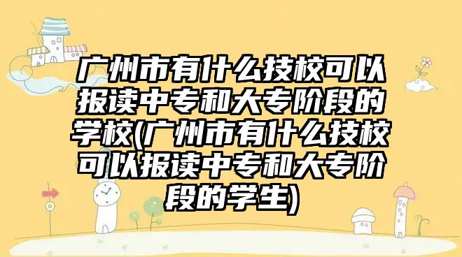 廣州市有什么技?？梢詧?bào)讀中專和大專階段的學(xué)校(廣州市有什么技?？梢詧?bào)讀中專和大專階段的學(xué)生)