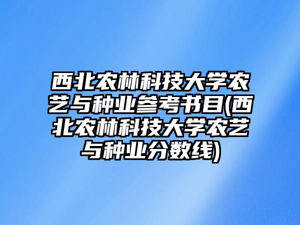 西北農林科技大學農藝與種業(yè)參考書目(西北農林科技大學農藝與種業(yè)分數(shù)線)