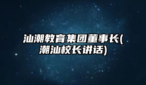 汕潮教育集團(tuán)董事長(潮汕校長講話)