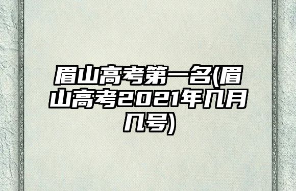 眉山高考第一名(眉山高考2021年幾月幾號)