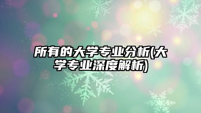 所有的大學(xué)專業(yè)分析(大學(xué)專業(yè)深度解析)