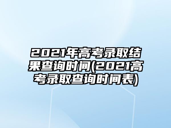 2021年高考錄取結(jié)果查詢時(shí)間(2021高考錄取查詢時(shí)間表)