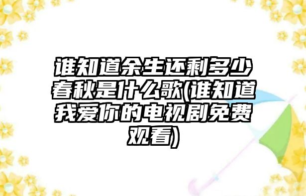 誰知道余生還剩多少春秋是什么歌(誰知道我愛你的電視劇免費(fèi)觀看)