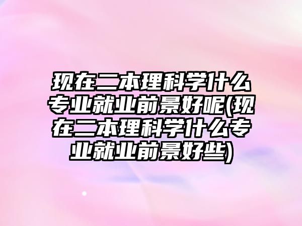 現(xiàn)在二本理科學什么專業(yè)就業(yè)前景好呢(現(xiàn)在二本理科學什么專業(yè)就業(yè)前景好些)