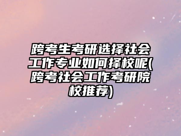 跨考生考研選擇社會(huì)工作專(zhuān)業(yè)如何擇校呢(跨考社會(huì)工作考研院校推薦)