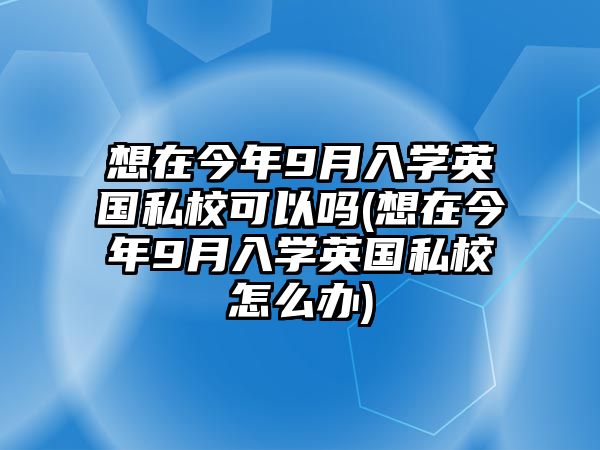 想在今年9月入學(xué)英國(guó)私?？梢詥?想在今年9月入學(xué)英國(guó)私校怎么辦)