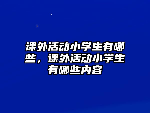 課外活動小學(xué)生有哪些，課外活動小學(xué)生有哪些內(nèi)容