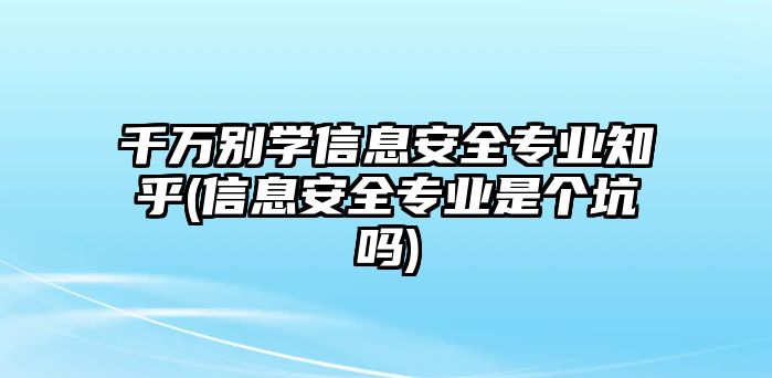 千萬別學信息安全專業(yè)知乎(信息安全專業(yè)是個坑嗎)