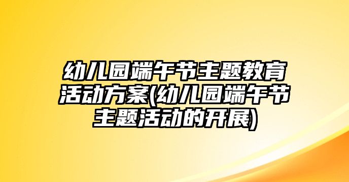 幼兒園端午節(jié)主題教育活動(dòng)方案(幼兒園端午節(jié)主題活動(dòng)的開(kāi)展)