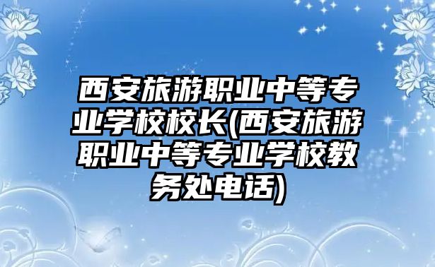 西安旅游職業(yè)中等專業(yè)學(xué)校校長(zhǎng)(西安旅游職業(yè)中等專業(yè)學(xué)校教務(wù)處電話)