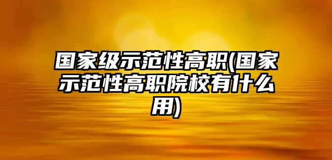 國家級示范性高職(國家示范性高職院校有什么用)