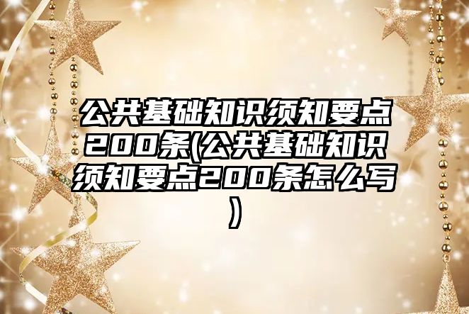 公共基礎知識須知要點200條(公共基礎知識須知要點200條怎么寫)