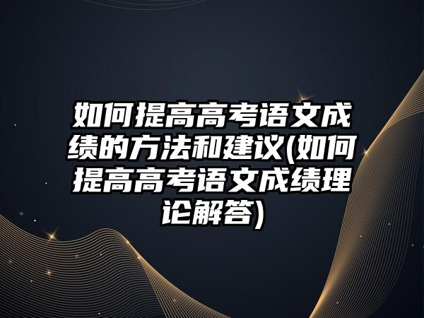 如何提高高考語文成績的方法和建議(如何提高高考語文成績理論解答)