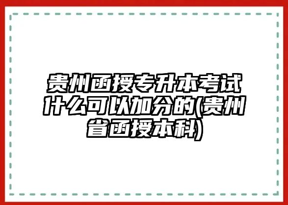 貴州函授專升本考試什么可以加分的(貴州省函授本科)