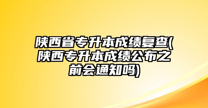 陜西省專升本成績復(fù)查(陜西專升本成績公布之前會通知嗎)