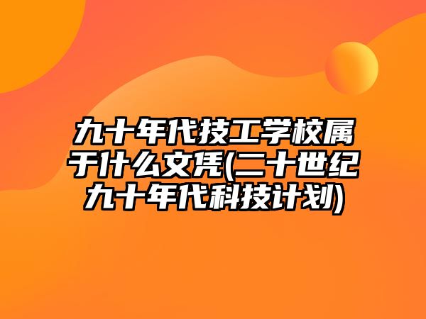 九十年代技工學(xué)校屬于什么文憑(二十世紀(jì)九十年代科技計(jì)劃)