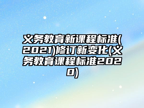 義務(wù)教育新課程標準(2021)修訂新變化(義務(wù)教育課程標準2020)