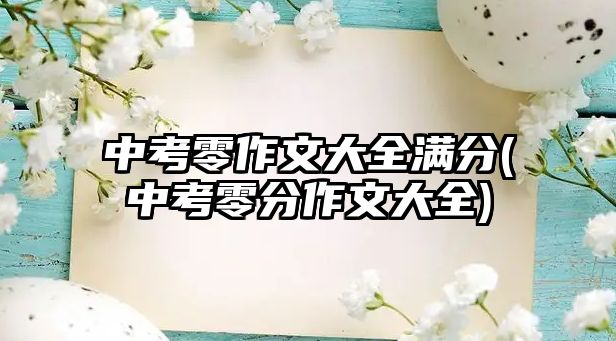 中考零作文大全滿分(中考零分作文大全)