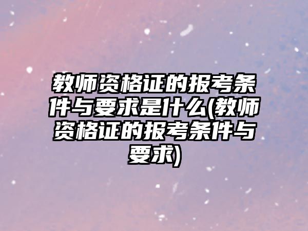 教師資格證的報考條件與要求是什么(教師資格證的報考條件與要求)