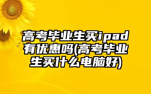 高考畢業(yè)生買ipad有優(yōu)惠嗎(高考畢業(yè)生買什么電腦好)