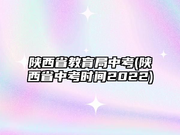 陜西省教育局中考(陜西省中考時間2022)