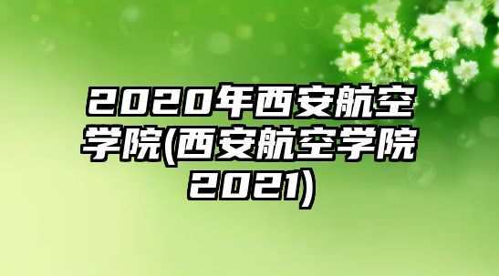 2020年西安航空學(xué)院(西安航空學(xué)院2021)