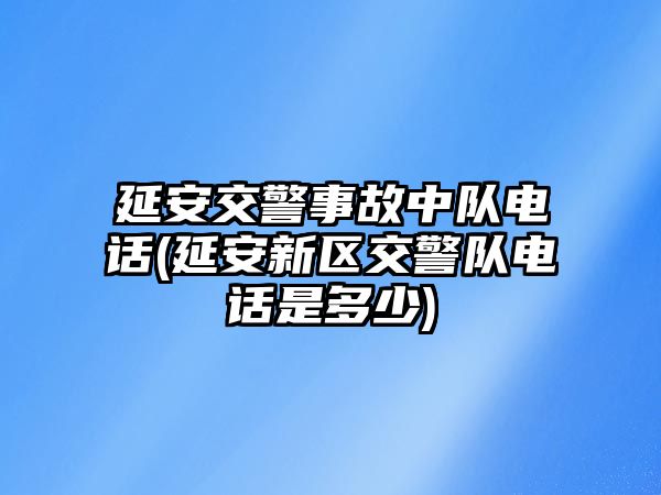 延安交警事故中隊(duì)電話(延安新區(qū)交警隊(duì)電話是多少)