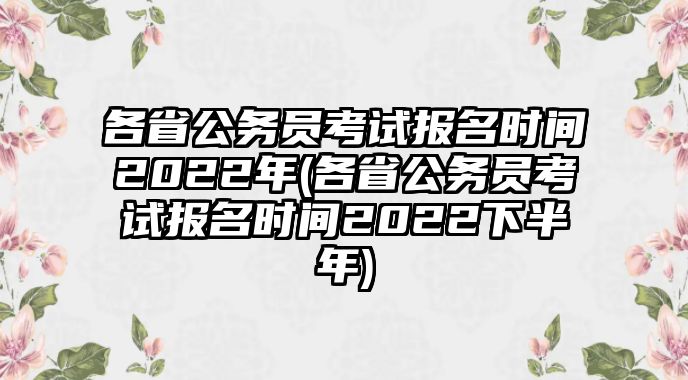 各省公務員考試報名時間2022年(各省公務員考試報名時間2022下半年)