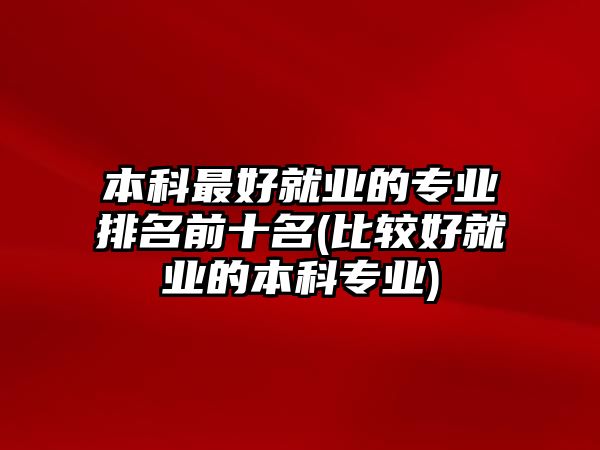 本科最好就業(yè)的專業(yè)排名前十名(比較好就業(yè)的本科專業(yè))