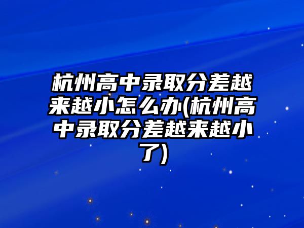 杭州高中錄取分差越來越小怎么辦(杭州高中錄取分差越來越小了)