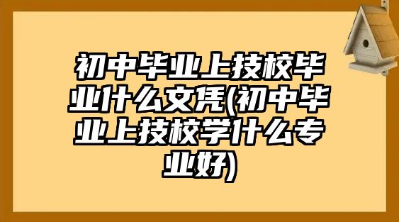 初中畢業(yè)上技校畢業(yè)什么文憑(初中畢業(yè)上技校學什么專業(yè)好)