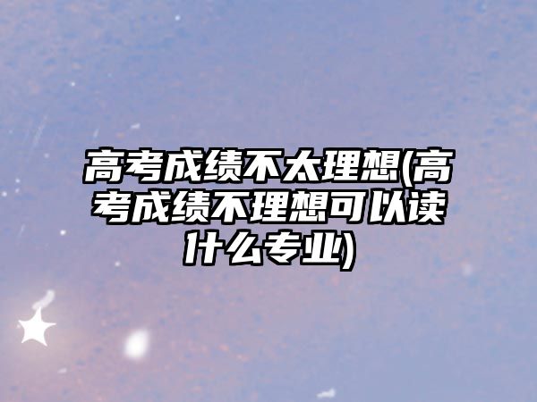 高考成績不太理想(高考成績不理想可以讀什么專業(yè))