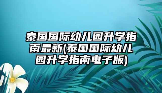 泰國國際幼兒園升學(xué)指南最新(泰國國際幼兒園升學(xué)指南電子版)