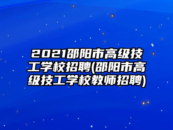 2021邵陽(yáng)市高級(jí)技工學(xué)校招聘(邵陽(yáng)市高級(jí)技工學(xué)校教師招聘)