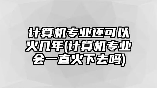 計算機專業(yè)還可以火幾年(計算機專業(yè)會一直火下去嗎)