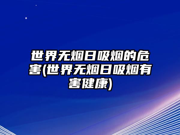 世界無煙日吸煙的危害(世界無煙日吸煙有害健康)