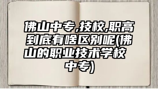 佛山中專,技校,職高到底有啥區(qū)別呢(佛山的職業(yè)技術學校 中專)