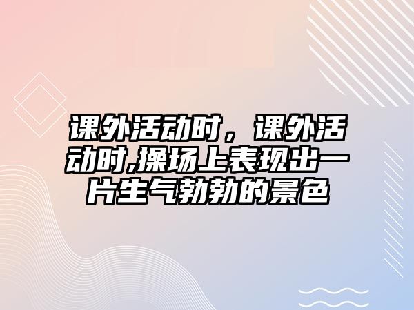 課外活動時，課外活動時,操場上表現(xiàn)出一片生氣勃勃的景色