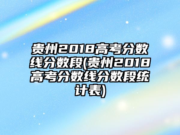 貴州2018高考分?jǐn)?shù)線分?jǐn)?shù)段(貴州2018高考分?jǐn)?shù)線分?jǐn)?shù)段統(tǒng)計(jì)表)