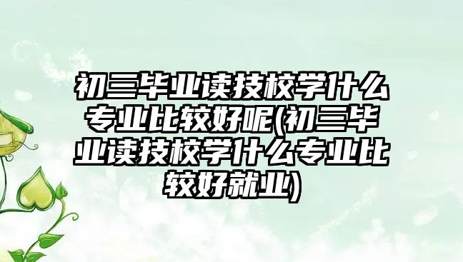 初三畢業(yè)讀技校學(xué)什么專業(yè)比較好呢(初三畢業(yè)讀技校學(xué)什么專業(yè)比較好就業(yè))