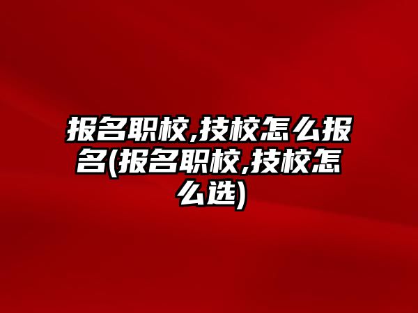 報(bào)名職校,技校怎么報(bào)名(報(bào)名職校,技校怎么選)