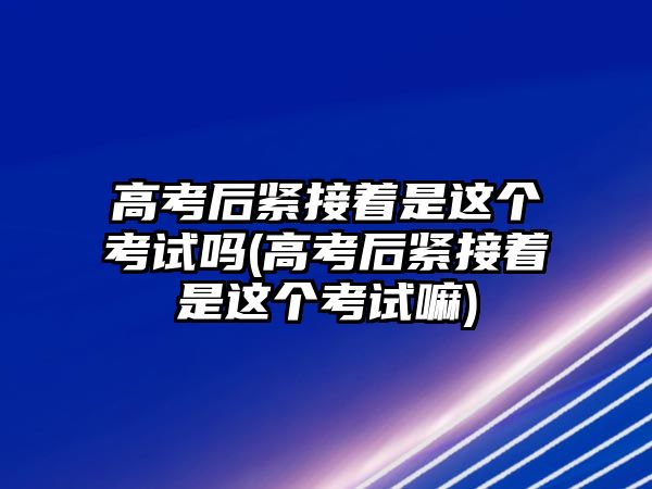 高考后緊接著是這個(gè)考試嗎(高考后緊接著是這個(gè)考試嘛)