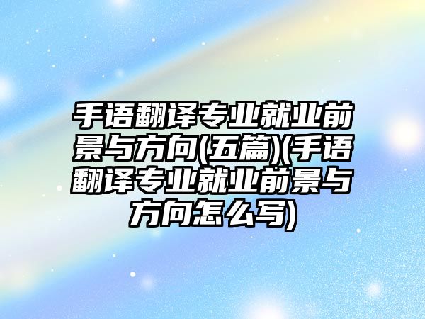 手語(yǔ)翻譯專業(yè)就業(yè)前景與方向(五篇)(手語(yǔ)翻譯專業(yè)就業(yè)前景與方向怎么寫)