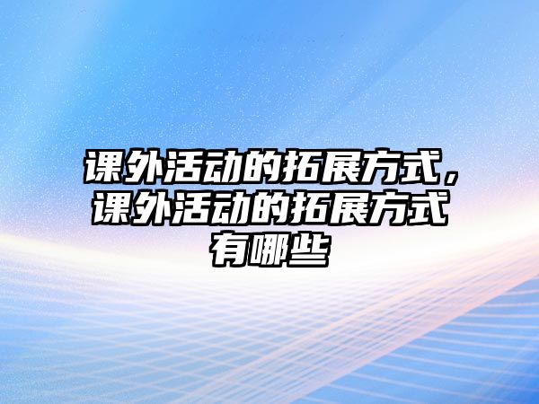 課外活動的拓展方式，課外活動的拓展方式有哪些