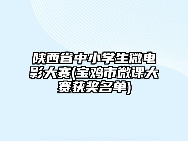 陜西省中小學(xué)生微電影大賽(寶雞市微課大賽獲獎(jiǎng)名單)