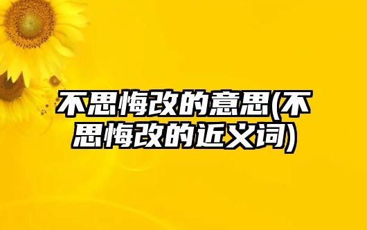 不思悔改的意思(不思悔改的近義詞)