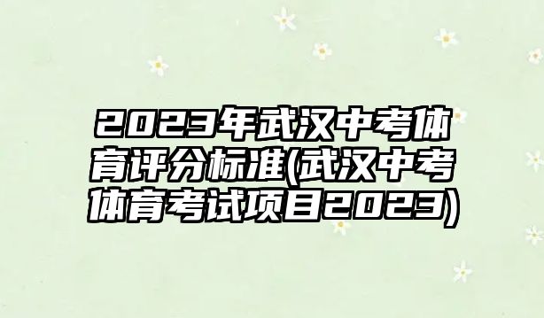 2023年武漢中考體育評分標(biāo)準(zhǔn)(武漢中考體育考試項目2023)